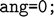 $$ \texttt{   ang=0; }$
