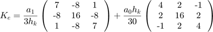 $$ K_e = \frac{a_1}{3h_k} \left (  \begin{tabular}{ccc}  7 & -8 & 1 \\  -8 & 16 & -8 \\  1 & -8 & 7  \end{tabular} \right ) + \frac{a_0h_k}{30} \left (  \begin{tabular}{ccc}  4 & 2 & -1 \\  2 & 16 & 2 \\  -1 & 2 & 4  \end{tabular} \right )$
