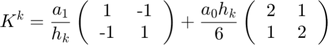 $$ K^k = \frac{a_1}{h_k} \left (  \begin{tabular}{cc}  1 & -1  \\  -1 & 1  \end{tabular} \right ) + \frac{a_0h_k}{6} \left (  \begin{tabular}{cc}  2 & 1  \\  1 & 2  \end{tabular} \right )$